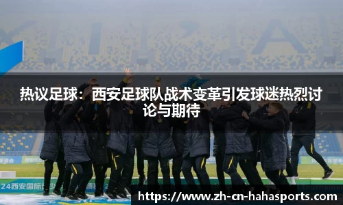 热议足球：西安足球队战术变革引发球迷热烈讨论与期待
